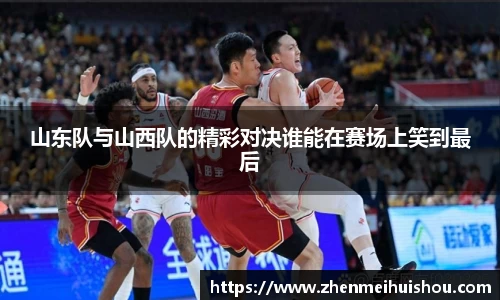山东队与山西队的精彩对决谁能在赛场上笑到最后