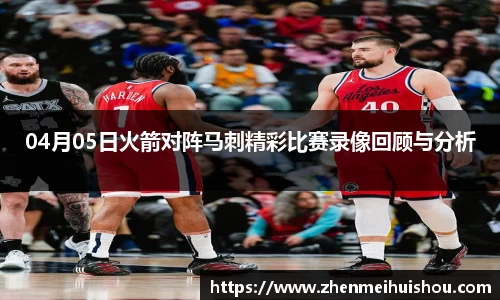 04月05日火箭对阵马刺精彩比赛录像回顾与分析