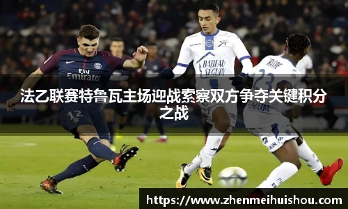 法乙联赛特鲁瓦主场迎战索察双方争夺关键积分之战