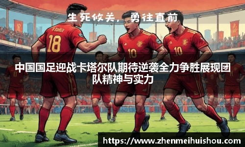 中国国足迎战卡塔尔队期待逆袭全力争胜展现团队精神与实力