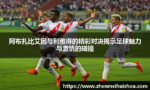 阿布扎比艾因与利雅得的精彩对决揭示足球魅力与激情的碰撞