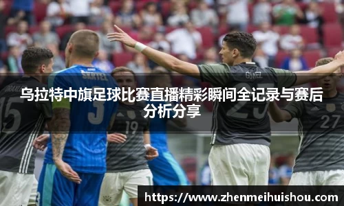 乌拉特中旗足球比赛直播精彩瞬间全记录与赛后分析分享