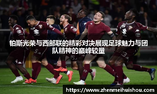 铂斯光荣与西部联的精彩对决展现足球魅力与团队精神的巅峰较量